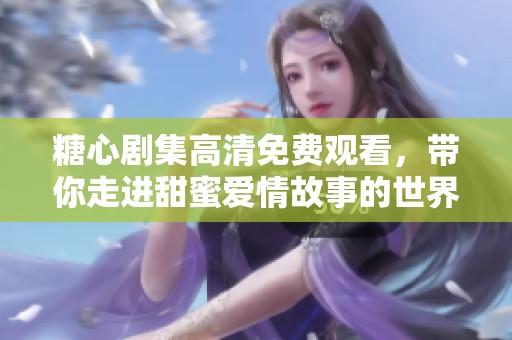 糖心剧集高清免费观看，带你走进甜蜜爱情故事的世界