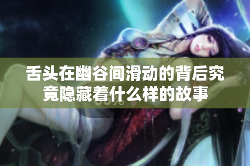 舌头在幽谷间滑动的背后究竟隐藏着什么样的故事