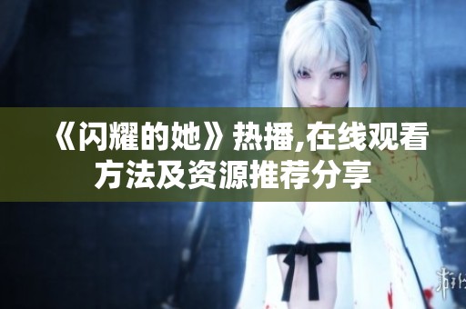 《闪耀的她》热播,在线观看方法及资源推荐分享