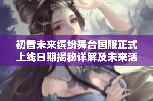 初音未来缤纷舞台国服正式上线日期揭秘详解及未来活动预告