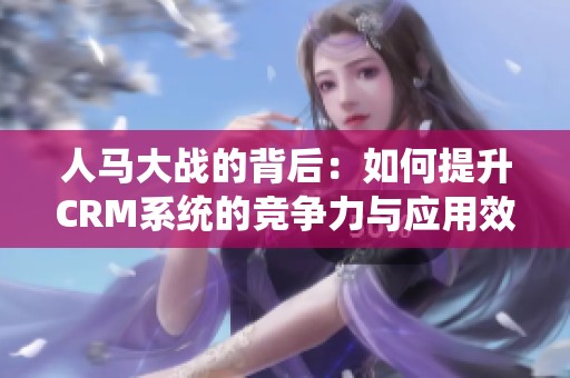 人马大战的背后：如何提升CRM系统的竞争力与应用效果