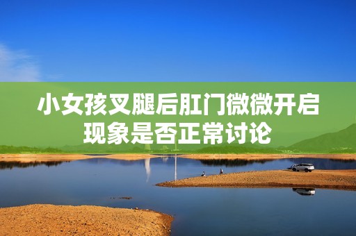 小女孩叉腿后肛门微微开启现象是否正常讨论