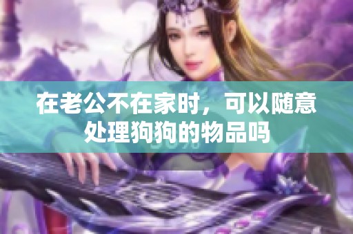 在老公不在家时，可以随意处理狗狗的物品吗