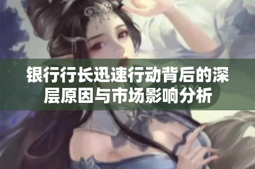 银行行长迅速行动背后的深层原因与市场影响分析