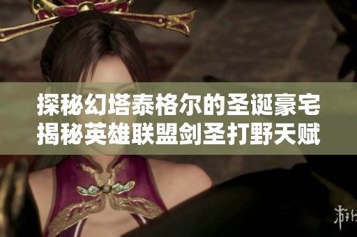 探秘幻塔泰格尔的圣诞豪宅揭秘英雄联盟剑圣打野天赋及玩法攻略