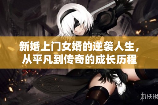 新婚上门女婿的逆袭人生，从平凡到传奇的成长历程