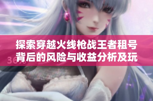 探索穿越火线枪战王者租号背后的风险与收益分析及玩家策略指南