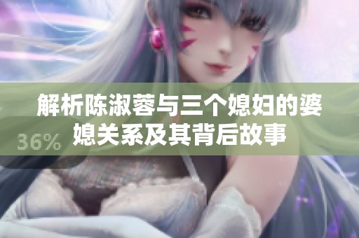 解析陈淑蓉与三个媳妇的婆媳关系及其背后故事