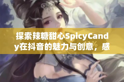 探索辣糖甜心SpicyCandy在抖音的魅力与创意，感受甜蜜与刺激交织的独特体验