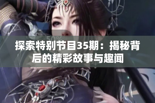 探索特别节目35期：揭秘背后的精彩故事与趣闻