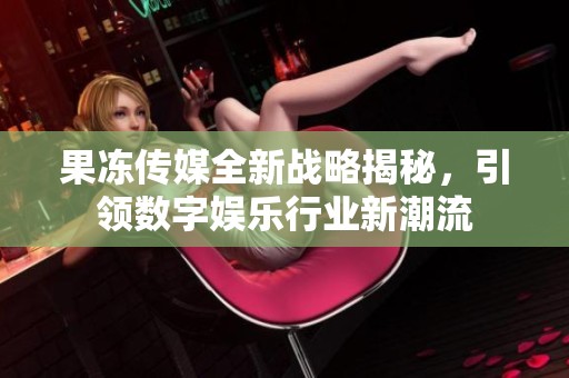 果冻传媒全新战略揭秘，引领数字娱乐行业新潮流