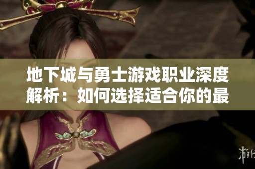 地下城与勇士游戏职业深度解析：如何选择适合你的最佳职业玩法？