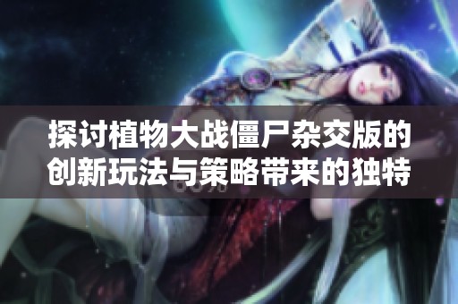 探讨植物大战僵尸杂交版的创新玩法与策略带来的独特挑战与乐趣