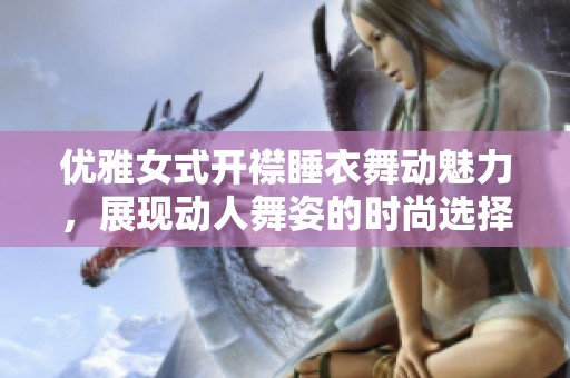 优雅女式开襟睡衣舞动魅力，展现动人舞姿的时尚选择