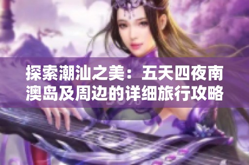 探索潮汕之美：五天四夜南澳岛及周边的详细旅行攻略与推荐路线