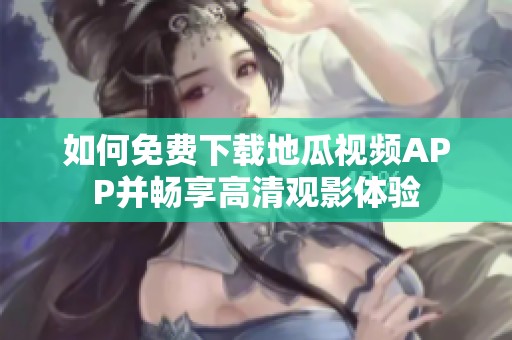 如何免费下载地瓜视频APP并畅享高清观影体验