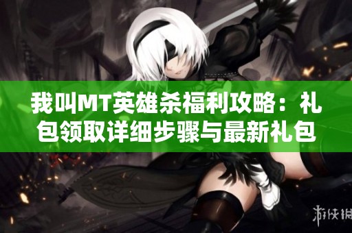 我叫MT英雄杀福利攻略：礼包领取详细步骤与最新礼包码汇总探秘