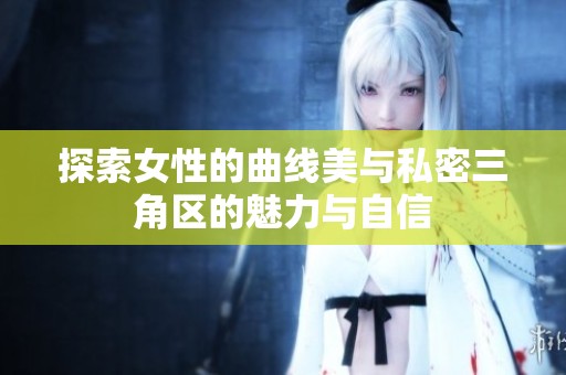 探索女性的曲线美与私密三角区的魅力与自信