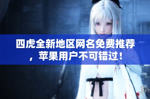 四虎全新地区网名免费推荐，苹果用户不可错过！