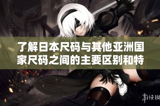了解日本尺码与其他亚洲国家尺码之间的主要区别和特点