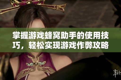 掌握游戏蜂窝助手的使用技巧，轻松实现游戏作弊攻略与秘籍分享