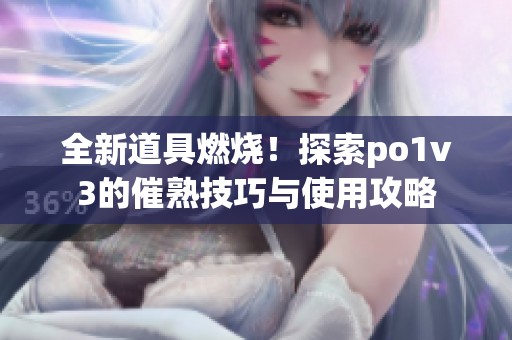 全新道具燃烧！探索po1v3的催熟技巧与使用攻略