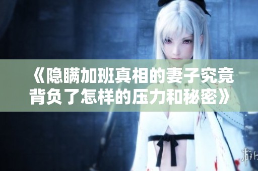 《隐瞒加班真相的妻子究竟背负了怎样的压力和秘密》