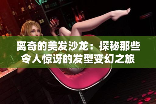 离奇的美发沙龙：探秘那些令人惊讶的发型变幻之旅