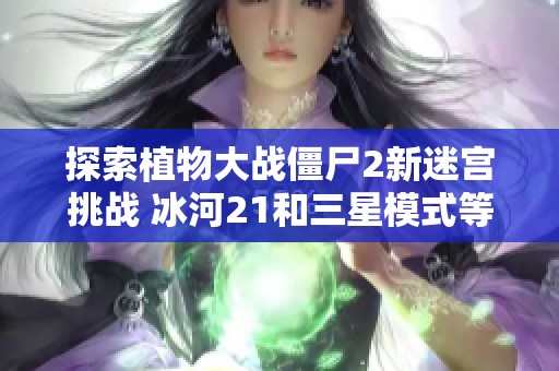探索植物大战僵尸2新迷宫挑战 冰河21和三星模式等你来征服