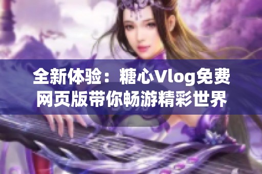 全新体验：糖心Vlog免费网页版带你畅游精彩世界