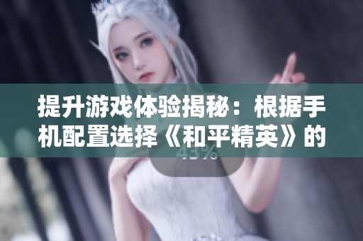 提升游戏体验揭秘：根据手机配置选择《和平精英》的最佳设置技巧和建议