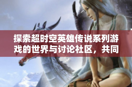 探索超时空英雄传说系列游戏的世界与讨论社区，共同分享精彩体验与攻略心得