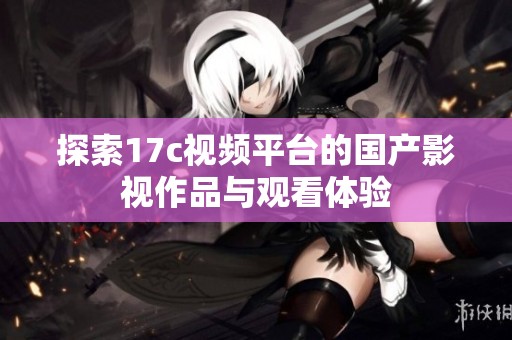 探索17c视频平台的国产影视作品与观看体验