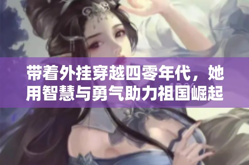 带着外挂穿越四零年代，她用智慧与勇气助力祖国崛起的传奇故事