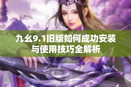 九幺9.1旧版如何成功安装与使用技巧全解析