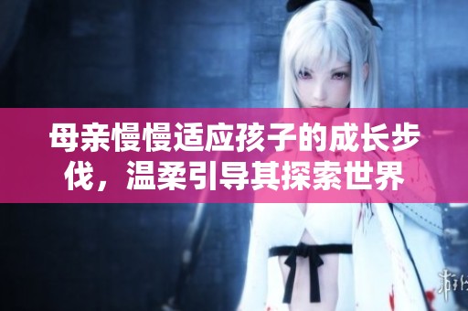 母亲慢慢适应孩子的成长步伐，温柔引导其探索世界