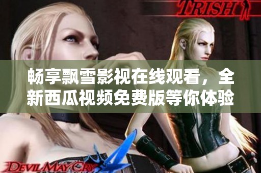 畅享飘雪影视在线观看，全新西瓜视频免费版等你体验