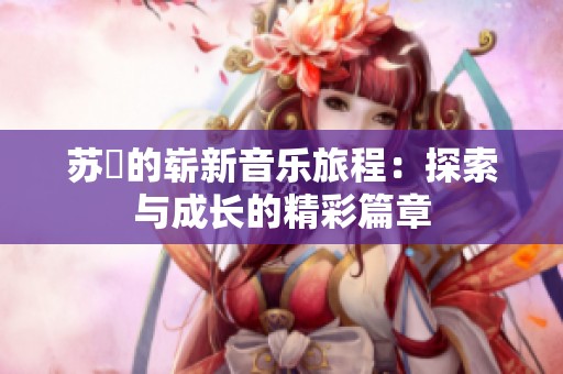 苏玥的崭新音乐旅程：探索与成长的精彩篇章