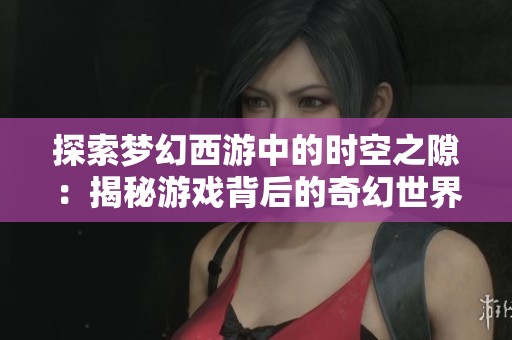 探索梦幻西游中的时空之隙：揭秘游戏背后的奇幻世界与精彩瞬间