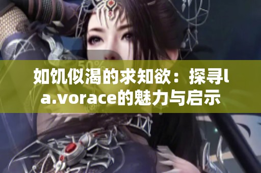 如饥似渴的求知欲：探寻la.vorace的魅力与启示