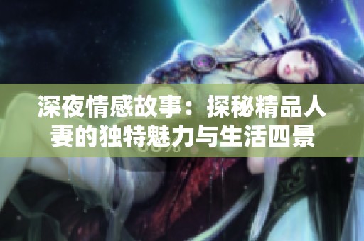深夜情感故事：探秘精品人妻的独特魅力与生活四景