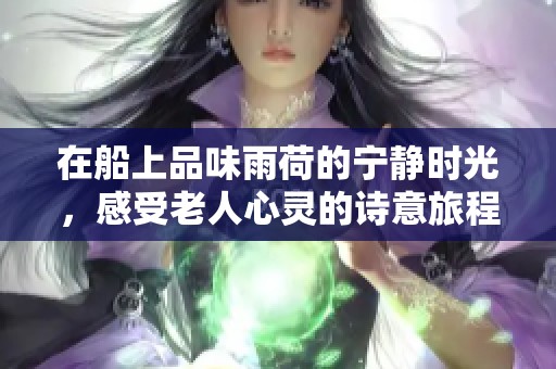 在船上品味雨荷的宁静时光，感受老人心灵的诗意旅程