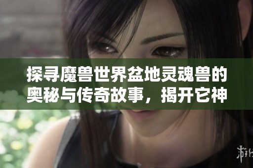 探寻魔兽世界盆地灵魂兽的奥秘与传奇故事，揭开它神秘的面纱