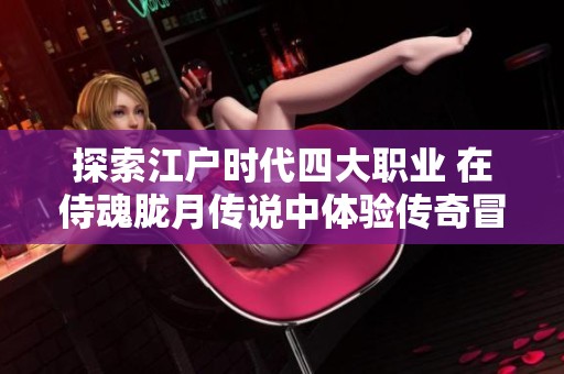 探索江户时代四大职业 在侍魂胧月传说中体验传奇冒险的魅力与特色