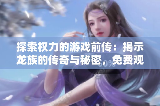 探索权力的游戏前传：揭示龙族的传奇与秘密，免费观看全集精彩在线播放地址