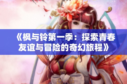 《枫与铃第一季：探索青春友谊与冒险的奇幻旅程》