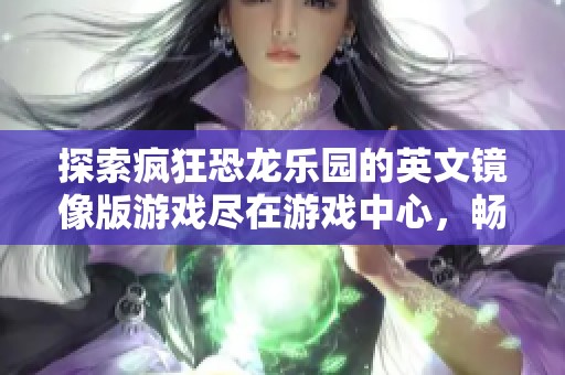 探索疯狂恐龙乐园的英文镜像版游戏尽在游戏中心，畅享无限乐趣和冒险体验！