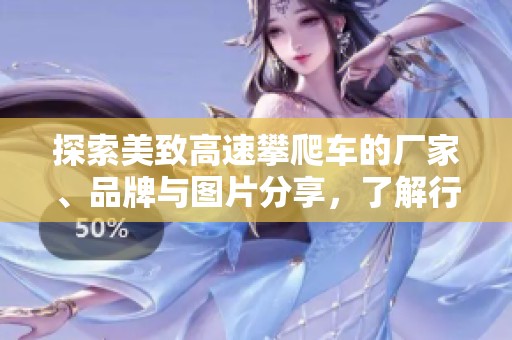 探索美致高速攀爬车的厂家、品牌与图片分享，了解行业热帖与最新动态