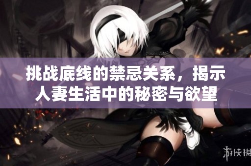 挑战底线的禁忌关系，揭示人妻生活中的秘密与欲望