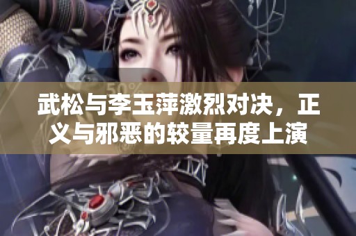 武松与李玉萍激烈对决，正义与邪恶的较量再度上演